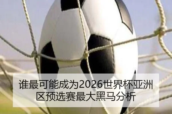 谁最可能成为2026世界杯亚洲区预选赛最大黑马分析